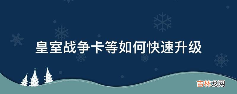 皇室战争卡等如何快速升级?