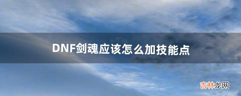 DNF剑魂应该怎么加技能点（剑魂110级技能改版)