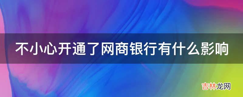 不小心开通了网商银行有什么影响?