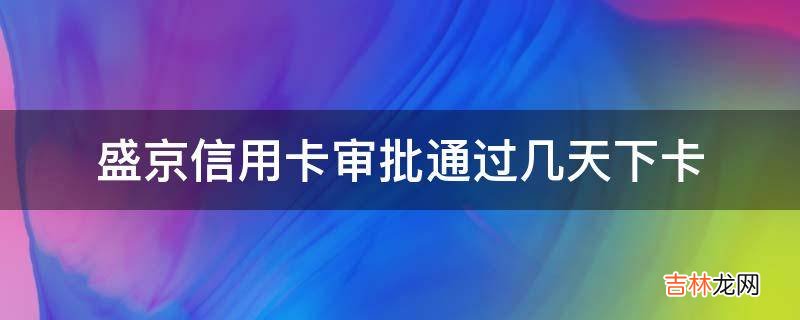 盛京信用卡审批通过几天下卡?