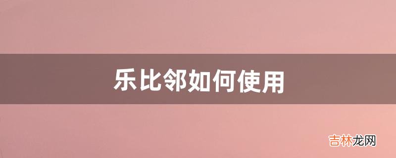 乐比邻如何使用（乐比邻怎么添加家庭成员)