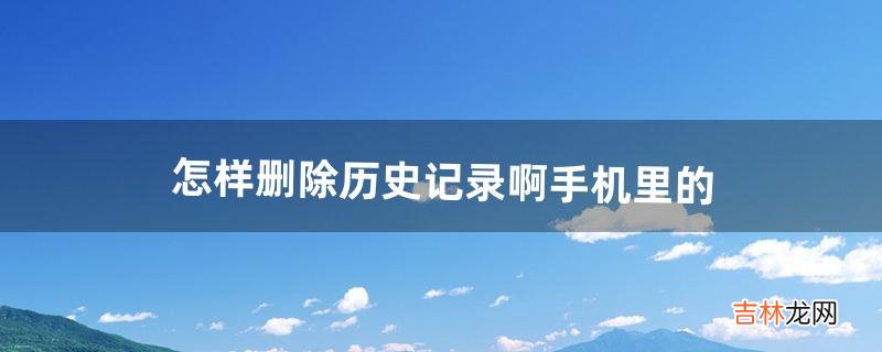 怎样删除历史记录啊手机里的（手机浏览历史删除找回)