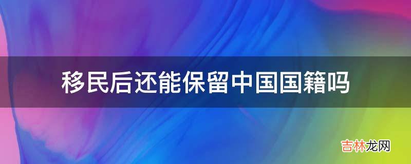 移民后还能保留中国国籍吗?