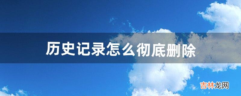 历史记录怎么彻底删除（清空全部历史记录)