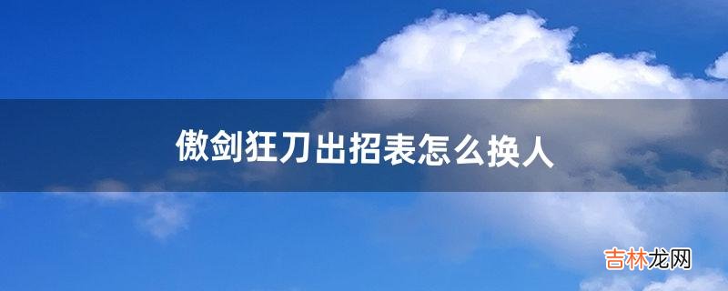 傲剑狂刀出招表怎么换人_（傲剑狂刀怎么选另一个颜色人物)