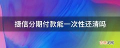 捷信分期付款能一次性还清吗?