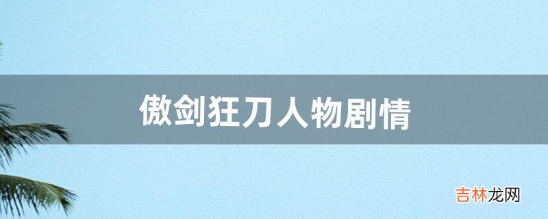 傲剑狂刀人物剧情(傲剑狂刀背景)