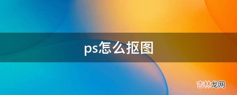 ps怎么抠图?