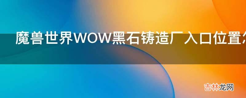 魔兽世界WOW黑石铸造厂入口位置怎么去?