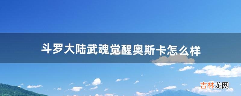 斗罗大陆武魂觉醒奥斯卡怎么样（奥斯卡武魂真身长什么样)