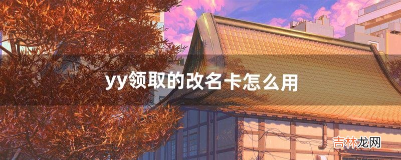 yy领取的改名卡怎么用（yy上怎么领取火线改名卡)