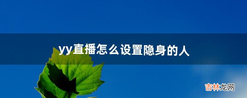 yy直播怎么设置隐身的人（手机yy隐身在哪设置)