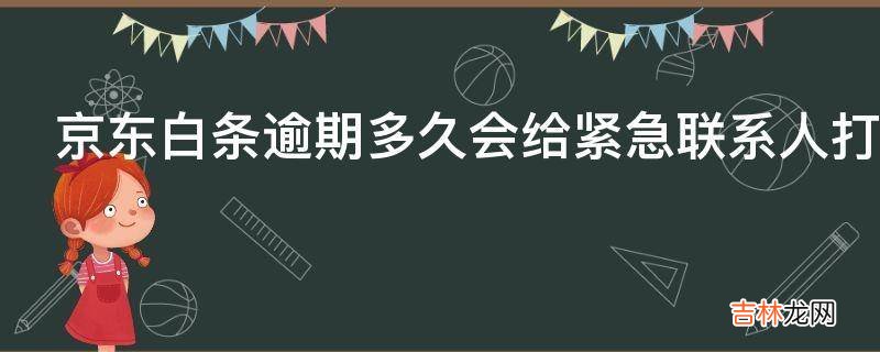 京东白条逾期多久会给紧急联系人打电话?