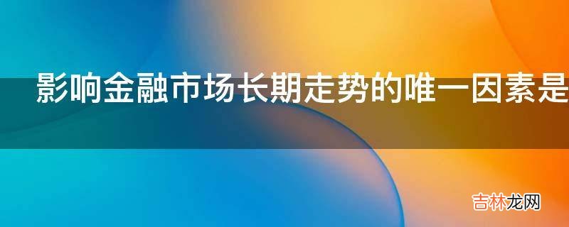 影响金融市场长期走势的唯一因素是什么?