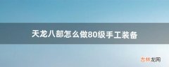 天龙八部怎么做80级手工装备（天龙八部怎么做80级手工)