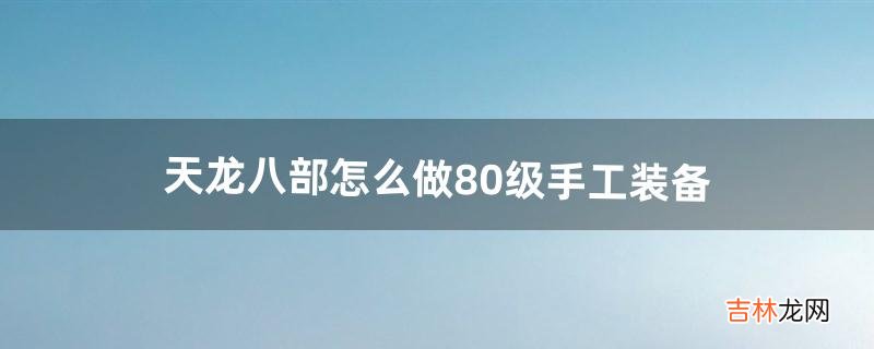 天龙八部怎么做80级手工装备(天龙八部怎么做80级手工)