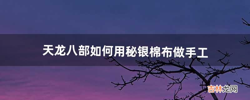 天龙八部如何用秘银棉布做手工（天龙八部一级棉布能做出什么手工)