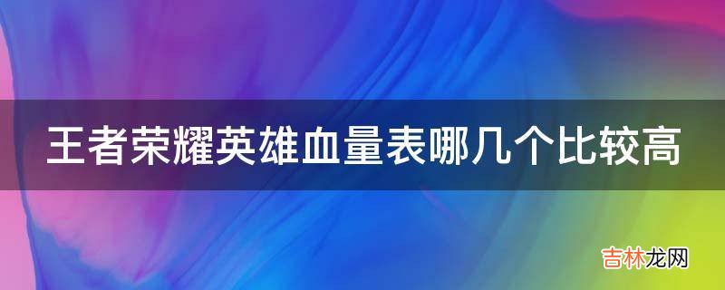 王者荣耀英雄血量表哪几个比较高?