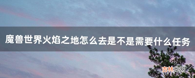 魔兽世界火焰之地怎么去是不是需要什么任务