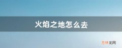 火焰之地怎么去（9.15怎么去火焰之地)