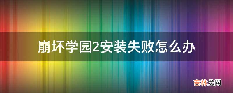 崩坏学园2安装失败怎么办?