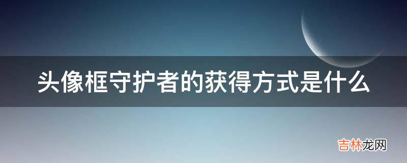 头像框守护者的获得方式是什么?