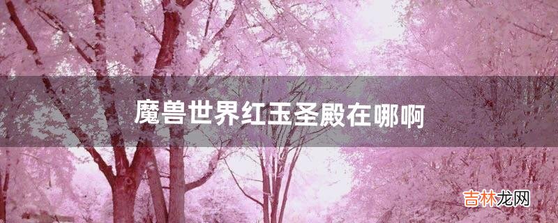 魔兽世界红玉圣殿在哪啊(红玉圣殿几个boss)