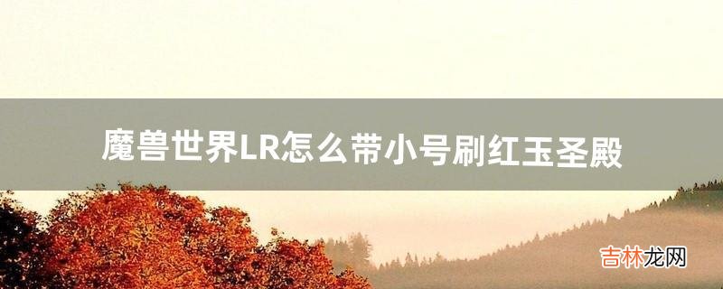 魔兽世界LR怎么带小号刷红玉圣殿（怀旧服红玉圣殿怎么刷)