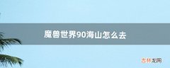 魔兽世界9.0海山怎么去（魔兽世界怀旧服怎么去海山)