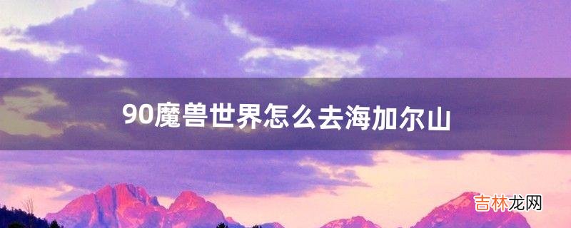 9.0魔兽世界怎么去海加尔山（魔兽世界海加尔山攻略)