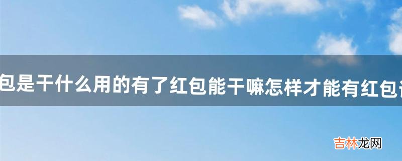 QQ里的红包是干什么用的?有了红包能干嘛?怎样才能有红包?详细点回答