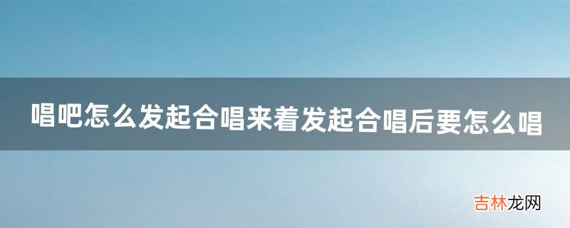 唱吧怎么发起合唱来着?发起合唱后要怎么唱