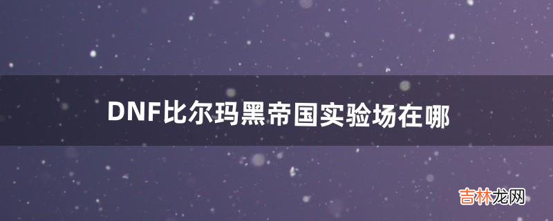 DNF:比尔玛黑帝国实验场在哪（dnf的所有隐藏任务视频攻略)