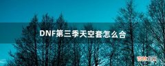 DNF第三季天空套怎么合（dnf节日套能合天空吗)