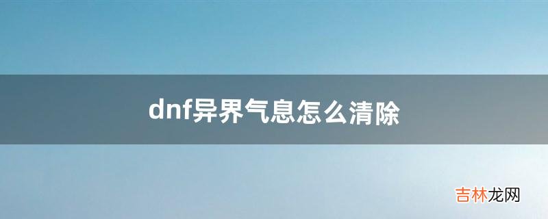 dnf异界气息怎么清除(dnf怎样净化异界气息)