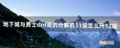 地下城与勇士：dnf我的分解机11级怎么升12级