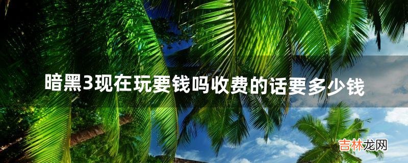 暗黑3现在玩要钱吗、收费的话要多少钱(暗黑3要收费吗)