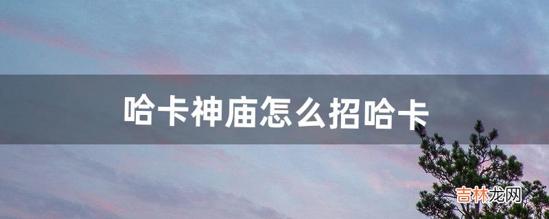 哈卡神庙怎么招哈卡（哈卡神庙任务全攻略)