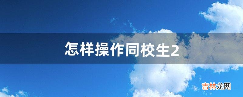 怎样操作同校生2（同校生2可以手机玩吗)