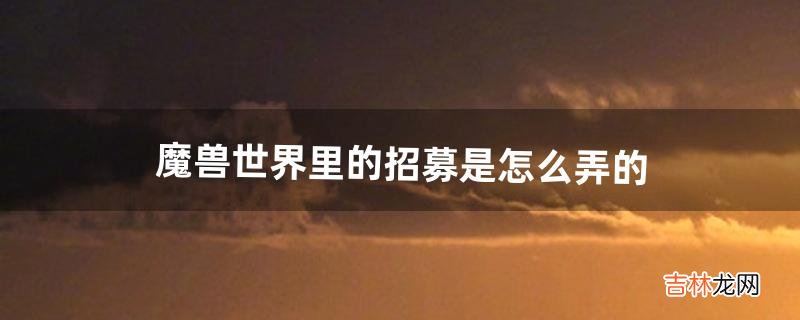 魔兽世界里的招募是怎么弄的（魔兽战友招募流程)