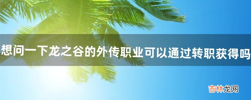 想问一下龙之谷的外传职业可以通过转职获得吗