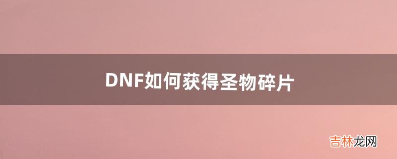 DNF如何获得圣物碎片(地下城圣物碎片怎么得)