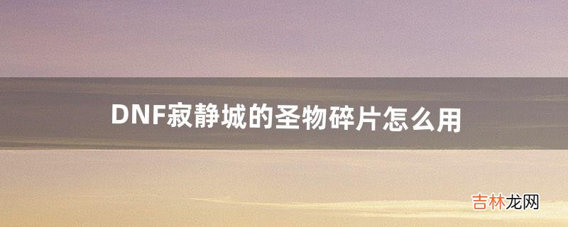 DNF寂静城的圣物碎片怎么用(dnf刷到的圣物怎么处理)