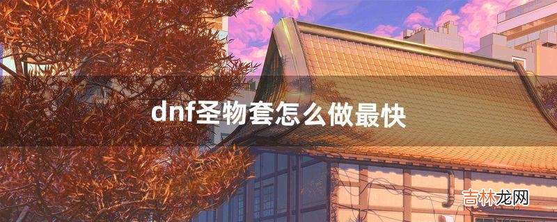 dnf圣物套怎么做最快(圣物套怎么做)
