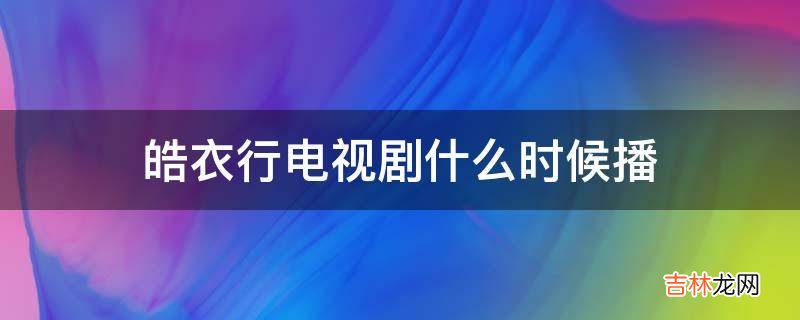 皓衣行电视剧什么时候播?