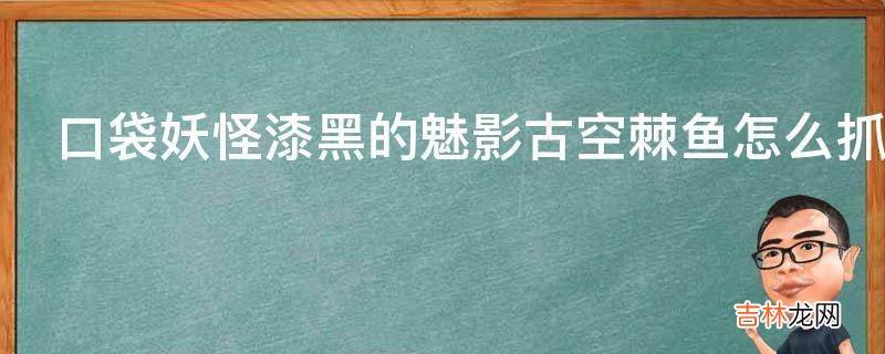 口袋妖怪漆黑的魅影古空棘鱼怎么抓?