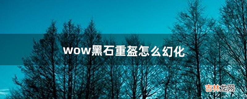 wow[黑石重盔]怎么幻化（黑石套装幻化)