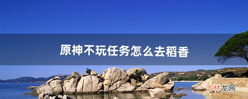 原神不玩任务怎么去稻香