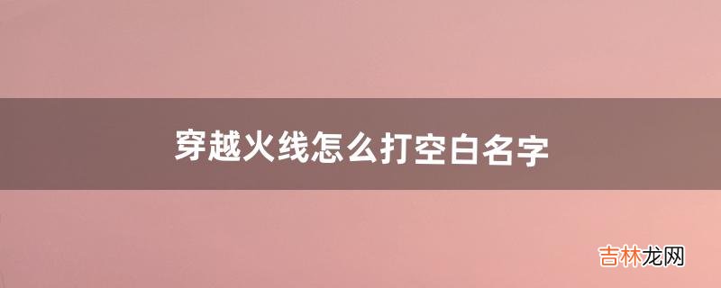 穿越火线怎么打空白名字（穿越火线怎么打空名字)