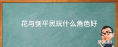 花与剑平民玩什么角色好?